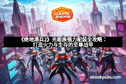 《绝地潜兵2》光能族强力配装全攻略：打造火力与生存的至尊战甲