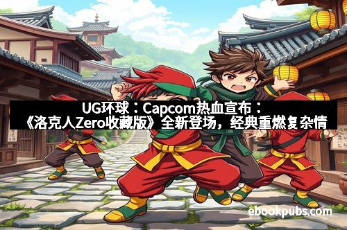 UG环球：Capcom热血宣布：《洛克人Zero收藏版》全新登场，经典重燃复杂情感